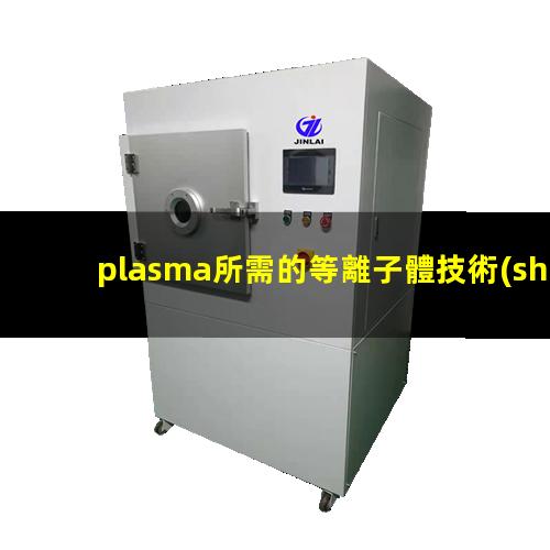 plasma所需的等離子體技術(shù)主要是在真空、放電等特殊場(chǎng)合產(chǎn)生的